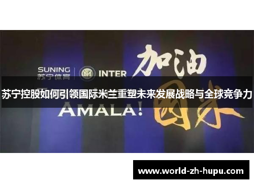 苏宁控股如何引领国际米兰重塑未来发展战略与全球竞争力