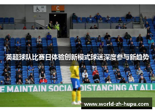 英超球队比赛日体验创新模式球迷深度参与新趋势