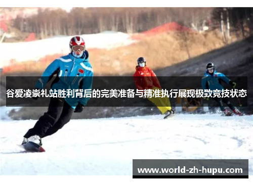 谷爱凌崇礼站胜利背后的完美准备与精准执行展现极致竞技状态