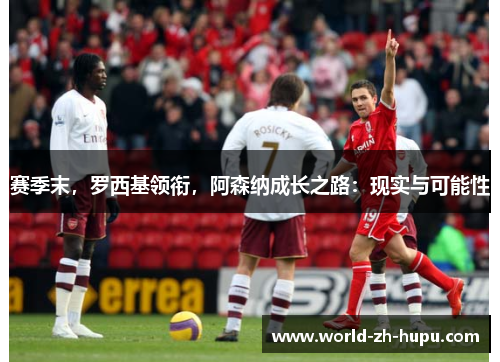赛季末，罗西基领衔，阿森纳成长之路：现实与可能性