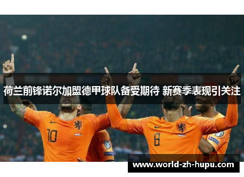 荷兰前锋诺尔加盟德甲球队备受期待 新赛季表现引关注
