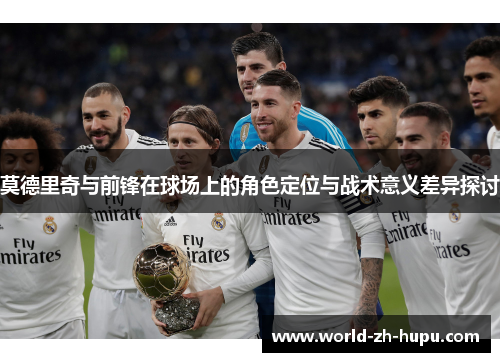 莫德里奇与前锋在球场上的角色定位与战术意义差异探讨 莫德里奇与前锋在球场上的角色定位与战术意义差异探讨