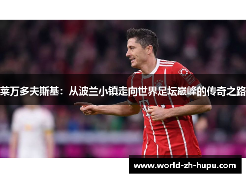 莱万多夫斯基：从波兰小镇走向世界足坛巅峰的传奇之路