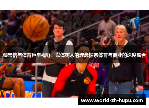 蔡崇信与体育巨星视野:以体树人的理念探索体育与商业的深度融合 蔡崇信与体育巨星视野:以体树人的理念探索体育与商业的深度融合