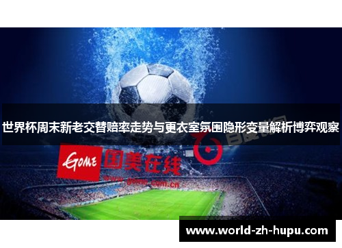 世界杯周末新老交替赔率走势与更衣室氛围隐形变量解析博弈观察