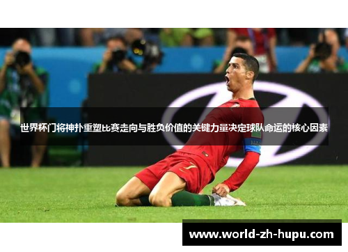 世界杯门将神扑重塑比赛走向与胜负价值的关键力量决定球队命运的核心因素