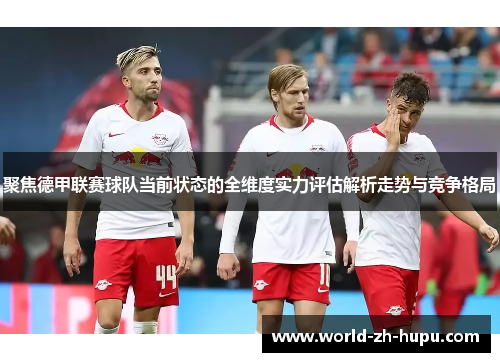 聚焦德甲联赛球队当前状态的全维度实力评估解析走势与竞争格局