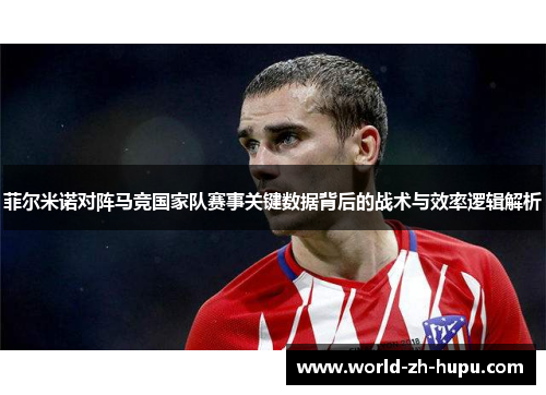 菲尔米诺对阵马竞国家队赛事关键数据背后的战术与效率逻辑解析 菲尔米诺对阵马竞国家队赛事关键数据背后的战术与效率逻辑解析