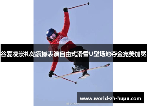 谷爱凌崇礼站震撼表演自由式滑雪U型场地夺金完美加冕