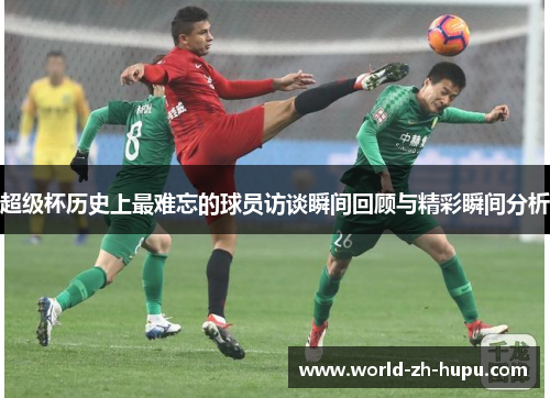 超级杯历史上最难忘的球员访谈瞬间回顾与精彩瞬间分析
