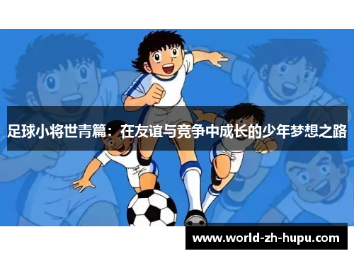 足球小将世青篇：在友谊与竞争中成长的少年梦想之路