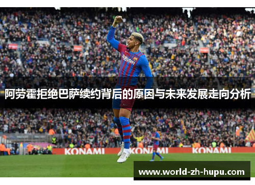 阿劳霍拒绝巴萨续约背后的原因与未来发展走向分析 阿劳霍拒绝巴萨续约背后的原因与未来发展走向分析