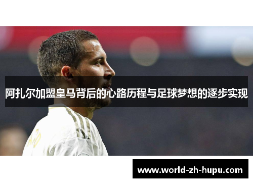 阿扎尔加盟皇马背后的心路历程与足球梦想的逐步实现 阿扎尔加盟皇马背后的心路历程与足球梦想的逐步实现