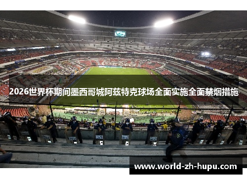 2026世界杯期间墨西哥城阿兹特克球场全面实施全面禁烟措施 2026世界杯期间墨西哥城阿兹特克球场全面实施全面禁烟措施
