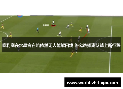 奥利塞在水晶宫右路依然无人能解困境 终究选择离队踏上新征程