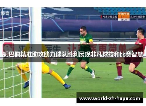 姆巴佩精准助攻助力球队胜利展现非凡球技和比赛智慧 姆巴佩精准助攻助力球队胜利展现非凡球技和比赛智慧