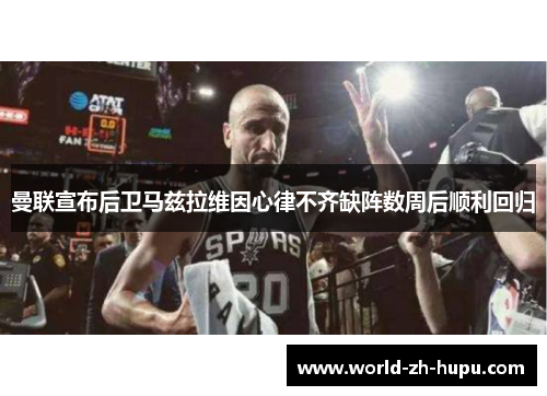 曼联宣布后卫马兹拉维因心律不齐缺阵数周后顺利回归