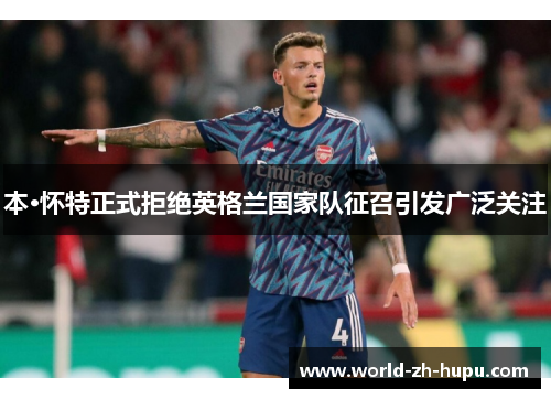 本·怀特正式拒绝英格兰国家队征召引发广泛关注