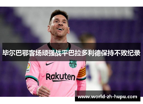 毕尔巴鄂客场顽强战平巴拉多利德保持不败纪录 毕尔巴鄂客场顽强战平巴拉多利德保持不败纪录