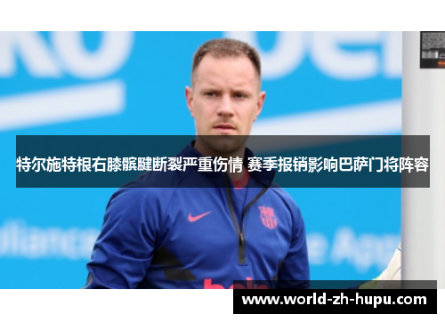 特尔施特根右膝髌腱断裂严重伤情 赛季报销影响巴萨门将阵容 特尔施特根右膝髌腱断裂严重伤情 赛季报销影响巴萨门将阵容