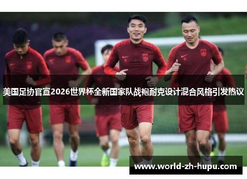美国足协官宣2026世界杯全新国家队战袍耐克设计混合风格引发热议 美国足协官宣2026世界杯全新国家队战袍耐克设计混合风格引发热议