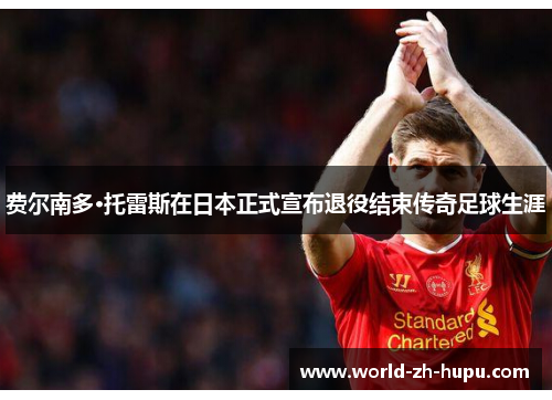 费尔南多·托雷斯在日本正式宣布退役结束传奇足球生涯 费尔南多·托雷斯在日本正式宣布退役结束传奇足球生涯