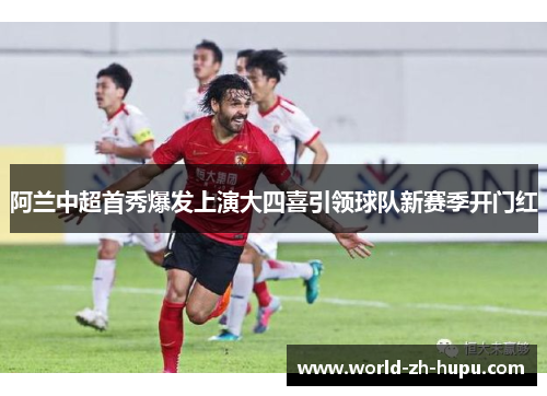 阿兰中超首秀爆发上演大四喜引领球队新赛季开门红