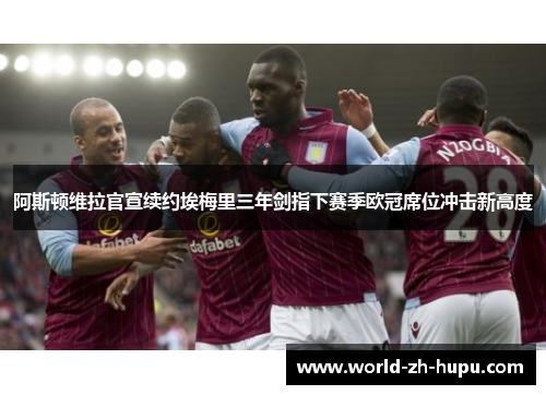 阿斯顿维拉官宣续约埃梅里三年剑指下赛季欧冠席位冲击新高度 阿斯顿维拉官宣续约埃梅里三年剑指下赛季欧冠席位冲击新高度