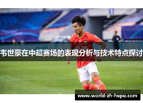 韦世豪在中超赛场的表现分析与技术特点探讨