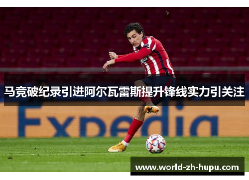 马竞破纪录引进阿尔瓦雷斯提升锋线实力引关注