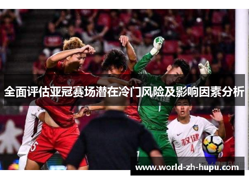 全面评估亚冠赛场潜在冷门风险及影响因素分析