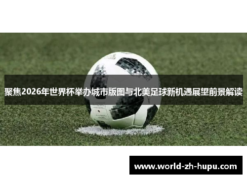 聚焦2026年世界杯举办城市版图与北美足球新机遇展望前景解读