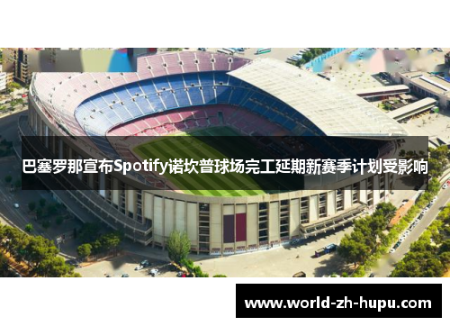 巴塞罗那宣布Spotify诺坎普球场完工延期新赛季计划受影响 巴塞罗那宣布Spotify诺坎普球场完工延期新赛季计划受影响