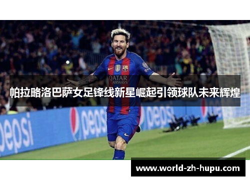 帕拉略洛巴萨女足锋线新星崛起引领球队未来辉煌 帕拉略洛巴萨女足锋线新星崛起引领球队未来辉煌