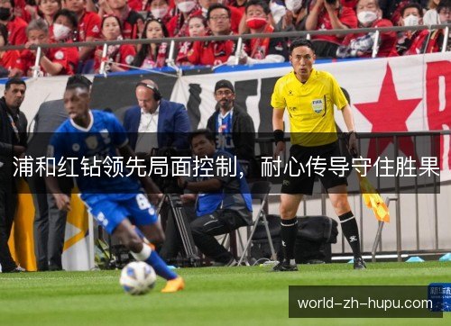 浦和红钻领先局面控制,耐心传导守住胜果 浦和红钻领先局面控制,耐心传导守住胜果